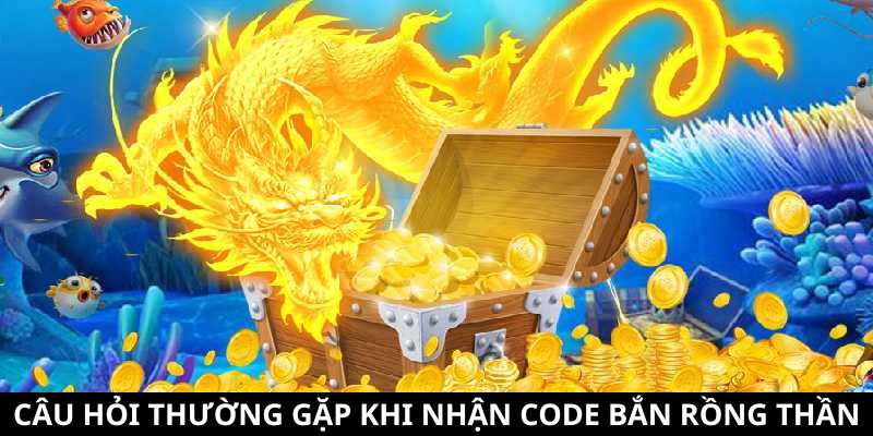 Code Bắn Rồng Thần - Cách Nhận Và Những Lưu Ý Đặc Biệt 12 Câu hỏi thường gặp về code Bắn Rồng Thần