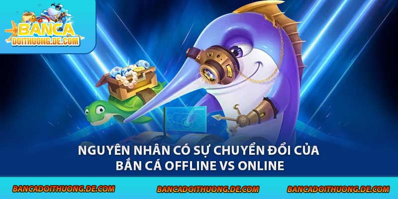 Bắn Cá Offline Vs Online - So Găng 1-1 Qua Các Tiêu Chí 6 Nguyên nhân có sự chuyển đổi của bắn cá offline vs online